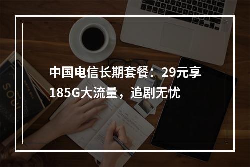 中国电信长期套餐：29元享185G大流量，追剧无忧