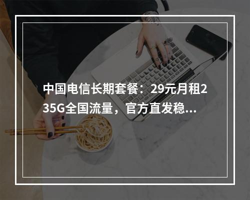 中国电信长期套餐：29元月租235G全国流量，官方直发稳定省心
