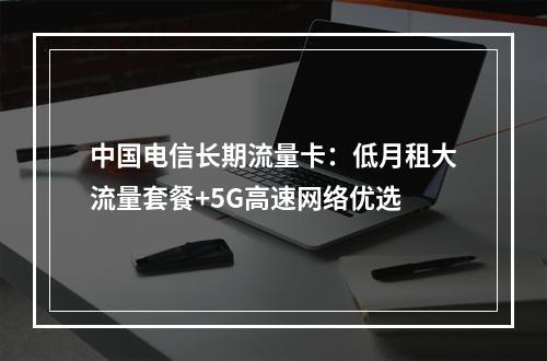 中国电信长期流量卡：低月租大流量套餐+5G高速网络优选