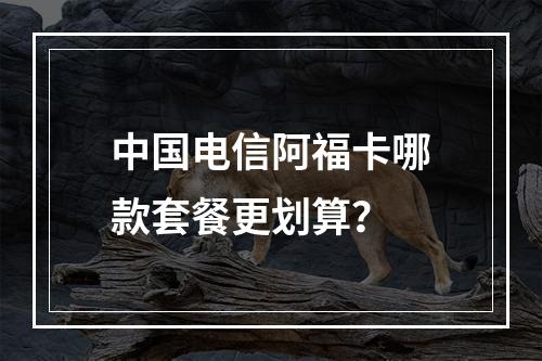 中国电信阿福卡哪款套餐更划算？