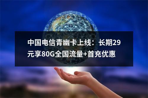 中国电信青幽卡上线：长期29元享80G全国流量+首充优惠