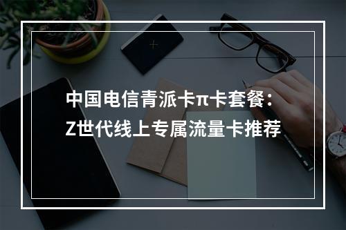 中国电信青派卡π卡套餐：Z世代线上专属流量卡推荐