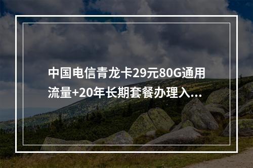 中国电信青龙卡29元80G通用流量+20年长期套餐办理入口
