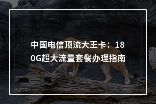 中国电信顶流大王卡：180G超大流量套餐办理指南