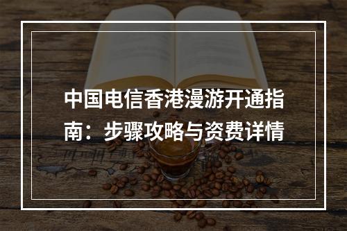 中国电信香港漫游开通指南：步骤攻略与资费详情
