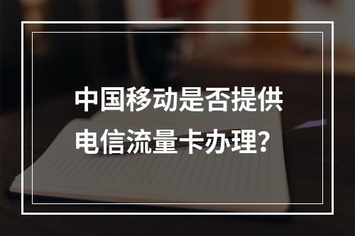 中国移动是否提供电信流量卡办理？