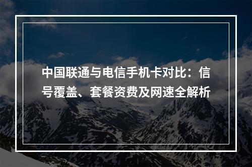 中国联通与电信手机卡对比：信号覆盖、套餐资费及网速全解析