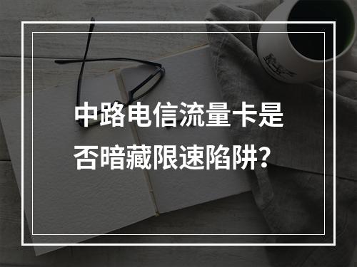 中路电信流量卡是否暗藏限速陷阱？