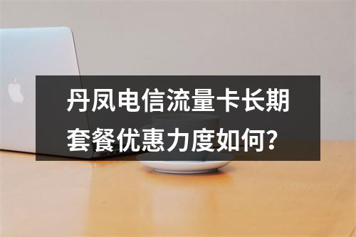 丹凤电信流量卡长期套餐优惠力度如何？