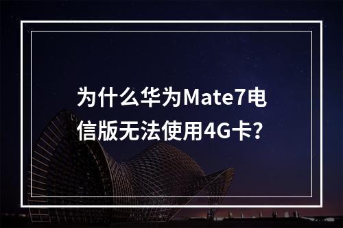 为什么华为Mate7电信版无法使用4G卡？