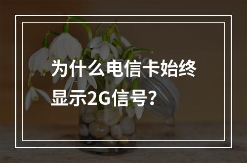 为什么电信卡始终显示2G信号？