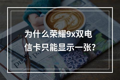 为什么荣耀9x双电信卡只能显示一张？