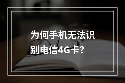为何手机无法识别电信4G卡？