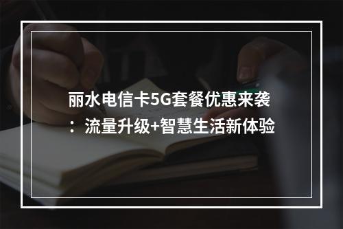 丽水电信卡5G套餐优惠来袭：流量升级+智慧生活新体验