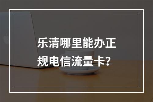 乐清哪里能办正规电信流量卡？