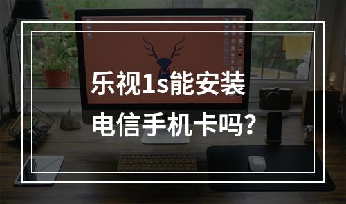乐视1s能安装电信手机卡吗？