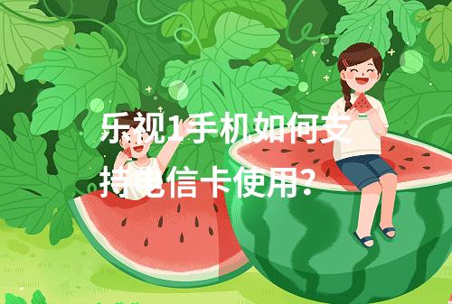 乐视1手机如何支持电信卡使用？