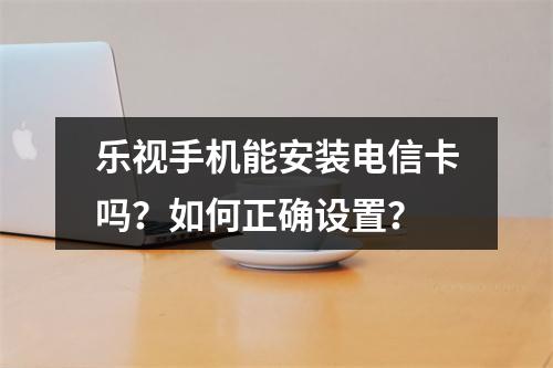 乐视手机能安装电信卡吗？如何正确设置？