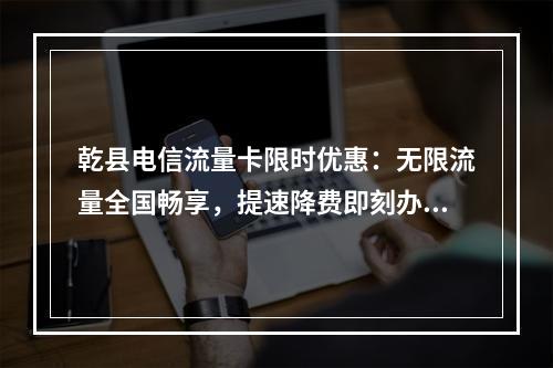 乾县电信流量卡限时优惠：无限流量全国畅享，提速降费即刻办理