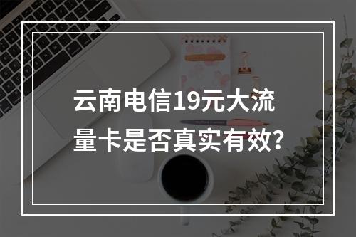 云南电信19元大流量卡是否真实有效？