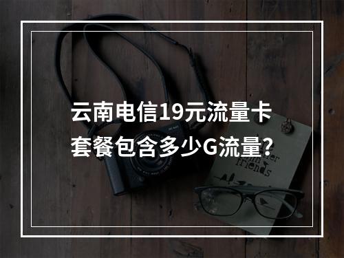 云南电信19元流量卡套餐包含多少G流量？
