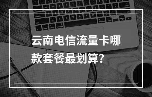 云南电信流量卡哪款套餐最划算？