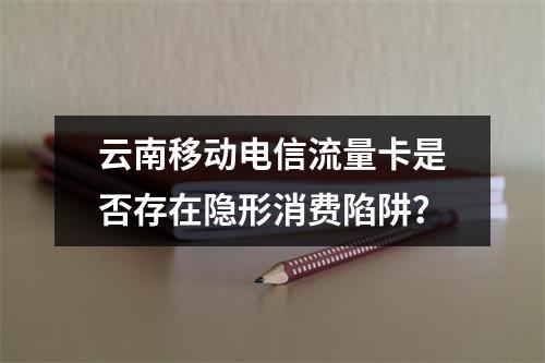 云南移动电信流量卡是否存在隐形消费陷阱？