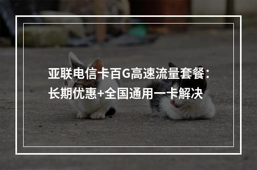 亚联电信卡百G高速流量套餐：长期优惠+全国通用一卡解决