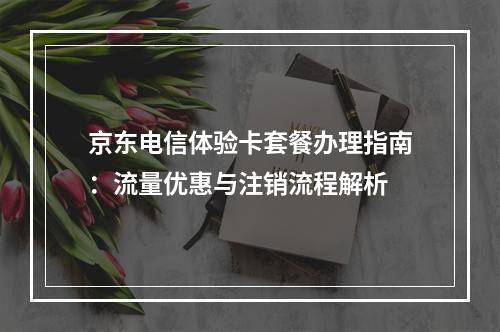 京东电信体验卡套餐办理指南：流量优惠与注销流程解析