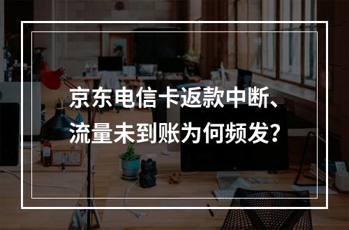 京东电信卡返款中断、流量未到账为何频发？