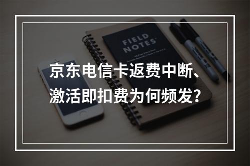 京东电信卡返费中断、激活即扣费为何频发？
