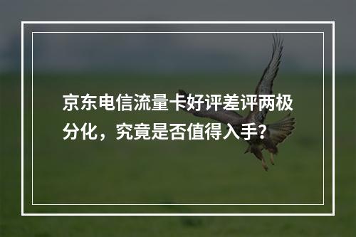 京东电信流量卡好评差评两极分化，究竟是否值得入手？