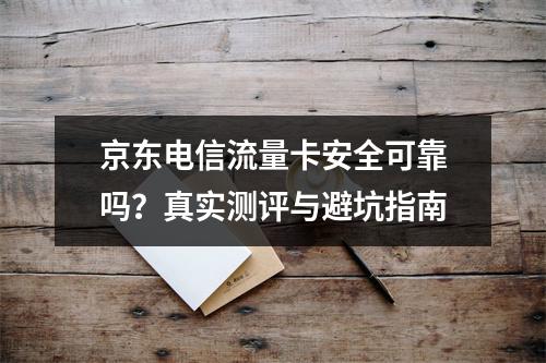 京东电信流量卡安全可靠吗？真实测评与避坑指南