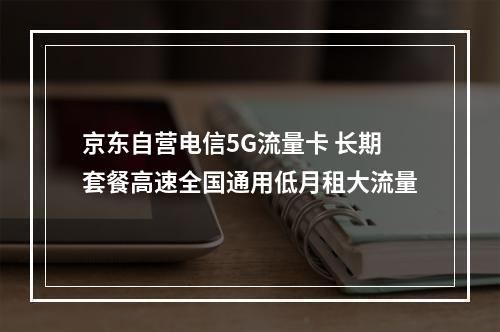 京东自营电信5G流量卡 长期套餐高速全国通用低月租大流量