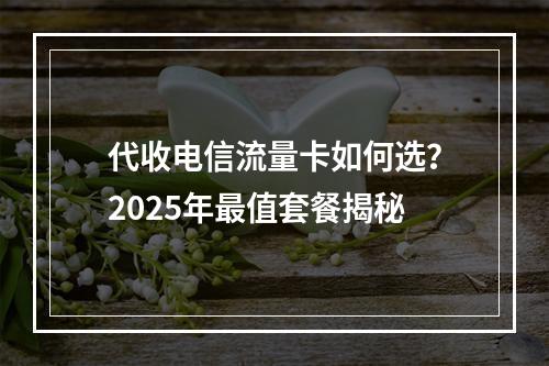 代收电信流量卡如何选？2025年最值套餐揭秘