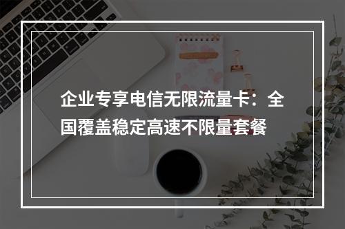 企业专享电信无限流量卡：全国覆盖稳定高速不限量套餐