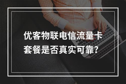 优客物联电信流量卡套餐是否真实可靠？