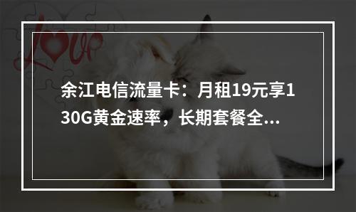 余江电信流量卡：月租19元享130G黄金速率，长期套餐全国通用