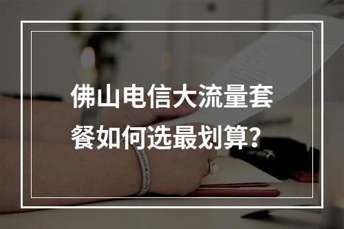 佛山电信大流量套餐如何选最划算？