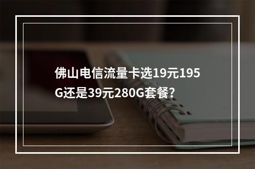 佛山电信流量卡选19元195G还是39元280G套餐？