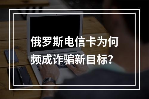 俄罗斯电信卡为何频成诈骗新目标？