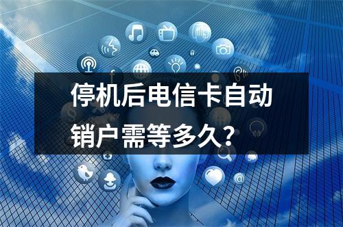 停机后电信卡自动销户需等多久？
