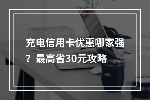 充电信用卡优惠哪家强？最高省30元攻略