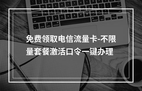 免费领取电信流量卡-不限量套餐激活口令一键办理