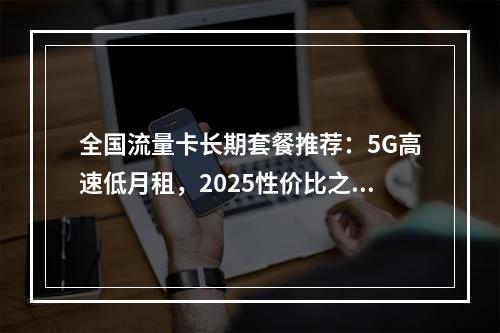 全国流量卡长期套餐推荐：5G高速低月租，2025性价比之选