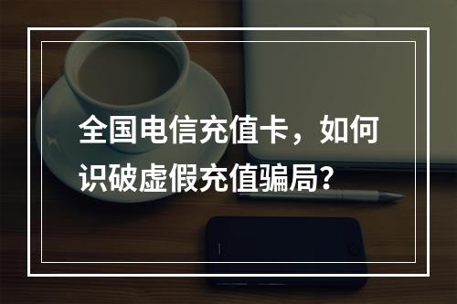 全国电信充值卡，如何识破虚假充值骗局？