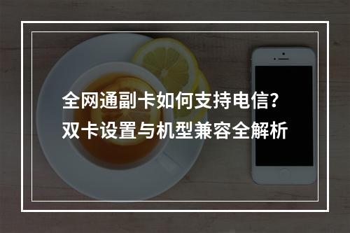 全网通副卡如何支持电信？双卡设置与机型兼容全解析