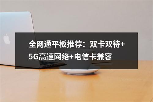全网通平板推荐：双卡双待+5G高速网络+电信卡兼容