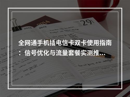 全网通手机插电信卡双卡使用指南：信号优化与流量套餐实测推荐