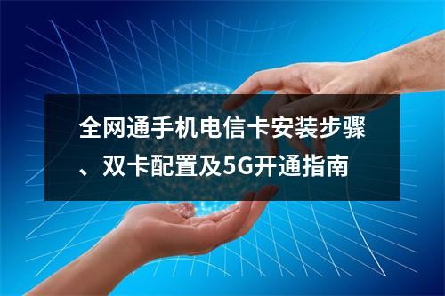全网通手机电信卡安装步骤、双卡配置及5G开通指南